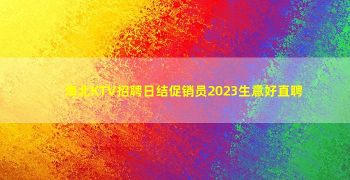 海北KTV招聘日结促销员2023生意好直聘